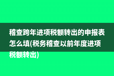 稽查跨年进项税额转出的申报表怎么填(税务稽查以前年度进项税额转出)