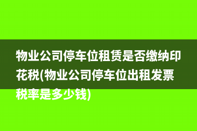 物业公司停车位租赁是否缴纳印花税(物业公司停车位出租发票税率是多少钱)