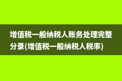 增值税一般纳税人账务处理完整分录(增值税一般纳税人税率)