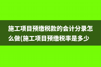 施工项目预缴税款的会计分录怎么做(施工项目预缴税率是多少)