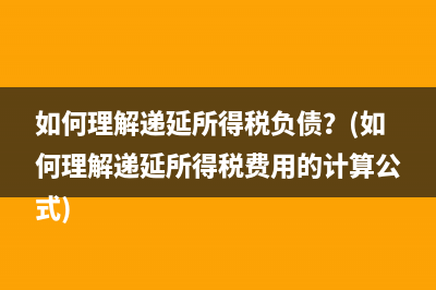 如何理解递延所得税负债？(如何理解递延所得税费用的计算公式)