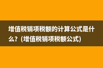 增值税销项税额的计算公式是什么？(增值税销项税额公式)