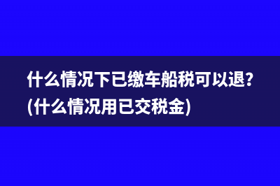 什么情况下已缴车船税可以退？(什么情况用已交税金)