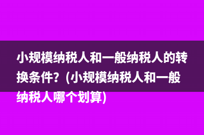 小规模纳税人和一般纳税人的转换条件？(小规模纳税人和一般纳税人哪个划算)