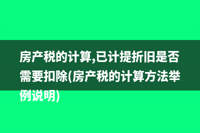房产税的计算,已计提折旧是否需要扣除(房产税的计算方法举例说明)