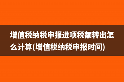 增值税纳税申报进项税额转出怎么计算(增值税纳税申报时间)