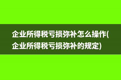 企业所得税亏损弥补怎么操作(企业所得税亏损弥补的规定)