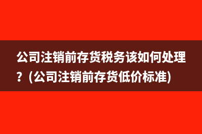 公司注销前存货税务该如何处理？(公司注销前存货低价标准)