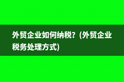 外贸企业如何纳税？(外贸企业税务处理方式)