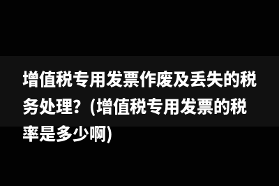 增值税专用发票作废及丢失的税务处理？(增值税专用发票的税率是多少啊)