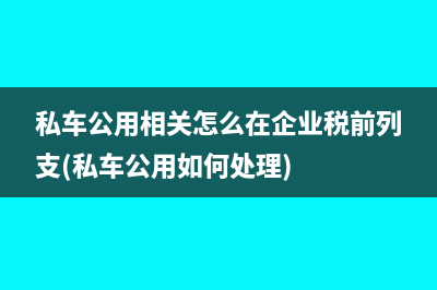 私车公用相关怎么在企业税前列支(私车公用如何处理)
