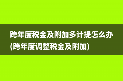 跨年度税金及附加多计提怎么办(跨年度调整税金及附加)