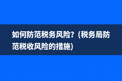如何防范税务风险？(税务局防范税收风险的措施)