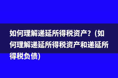 如何理解递延所得税资产？(如何理解递延所得税资产和递延所得税负债)