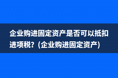 企业购进固定资产是否可以抵扣进项税？(企业购进固定资产)