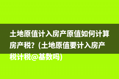 土地原值计入房产原值如何计算房产税？(土地原值要计入房产税计税@基数吗)