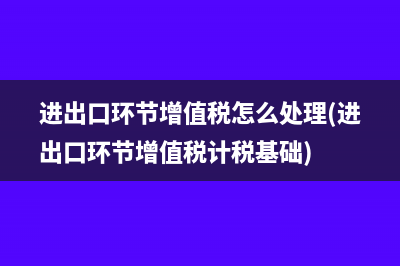 进出口环节增值税怎么处理(进出口环节增值税计税基础)