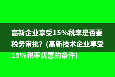 高新企业享受15%税率是否要税务审批？(高新技术企业享受15%税率优惠的条件)
