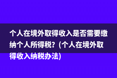 个人在境外取得收入是否需要缴纳个人所得税？(个人在境外取得收入纳税办法)