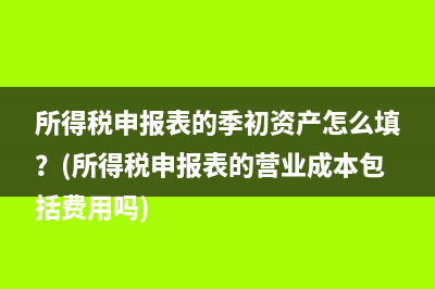 所得税申报表的季初资产怎么填？(所得税申报表的营业成本包括费用吗)