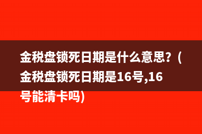 金税盘锁死日期是什么意思？(金税盘锁死日期是16号,16号能清卡吗)
