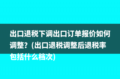 出口退税下调出口订单报价如何调整？(出口退税调整后退税率包括什么档次)