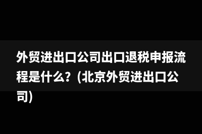 外贸进出口公司出口退税申报流程是什么？(北京外贸进出口公司)
