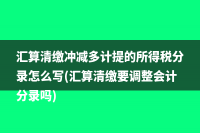 汇算清缴冲减多计提的所得税分录怎么写(汇算清缴要调整会计分录吗)