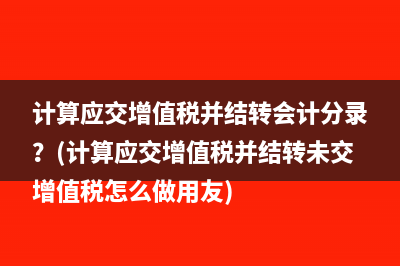 计算应交增值税并结转会计分录？(计算应交增值税并结转未交增值税怎么做用友)