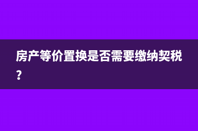 房产等价置换是否需要缴纳契税？