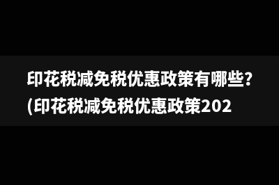 印花税减免税优惠政策有哪些？(印花税减免税优惠政策202)