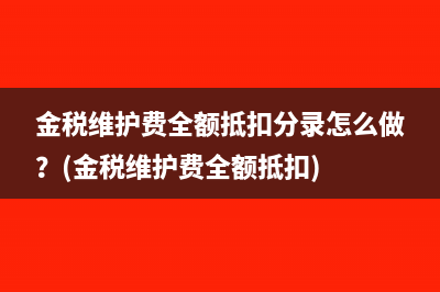 金税维护费全额抵扣分录怎么做？(金税维护费全额抵扣)