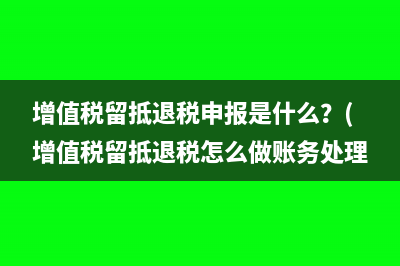 增值税留抵退税申报是什么？(增值税留抵退税怎么做账务处理)