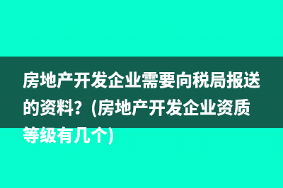 房地产开发企业需要向税局报送的资料？(房地产开发企业资质等级有几个)