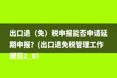 出口退（免）税申报能否申请延期申报？(出口退免税管理工作规范2.0)