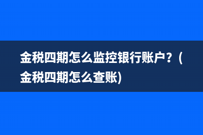 金税四期怎么监控银行账户？(金税四期怎么查账)
