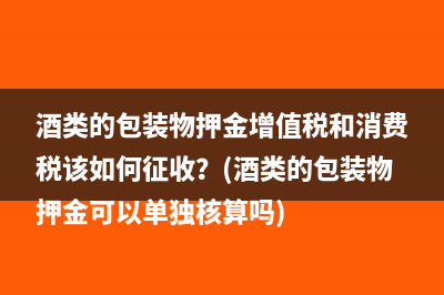 酒类的包装物押金增值税和消费税该如何征收？(酒类的包装物押金可以单独核算吗)