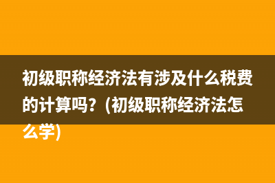 初级职称经济法有涉及什么税费的计算吗？(初级职称经济法怎么学)