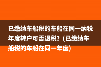 已缴纳车船税的车船在同一纳税年度转户可否退税？(已缴纳车船税的车船在同一年度)