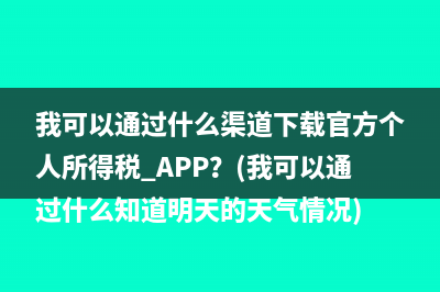 我可以通过什么渠道下载官方个人所得税 APP？(我可以通过什么知道明天的天气情况)
