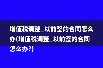 增值税调整 以前签的合同怎么办(增值税调整 以前签的合同怎么办?)
