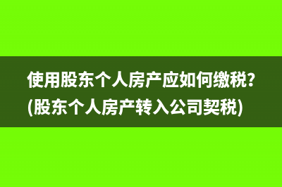 使用股东个人房产应如何缴税？(股东个人房产转入公司契税)