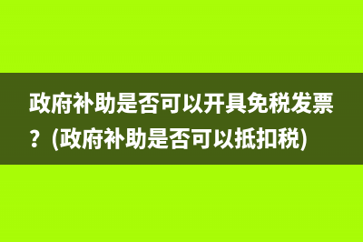 政府补助是否可以开具免税发票？(政府补助是否可以抵扣税)