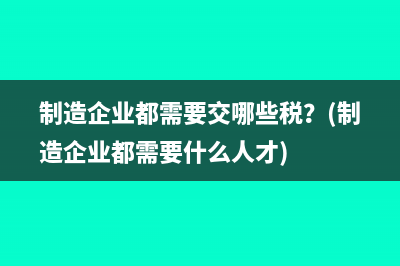 制造企业都需要交哪些税？(制造企业都需要什么人才)