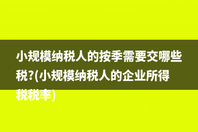 小规模纳税人的按季需要交哪些税?(小规模纳税人的企业所得税税率)