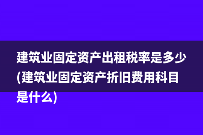 建筑业固定资产出租税率是多少(建筑业固定资产折旧费用科目是什么)