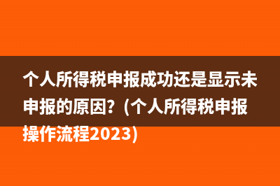 个人所得税申报成功还是显示未申报的原因？(个人所得税申报操作流程2023)