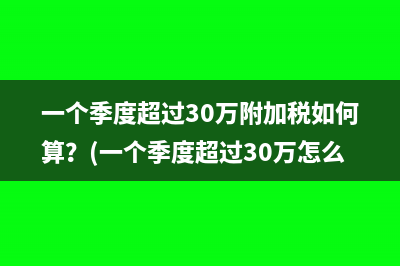 一个季度超过30万附加税如何算？(一个季度超过30万怎么做账)