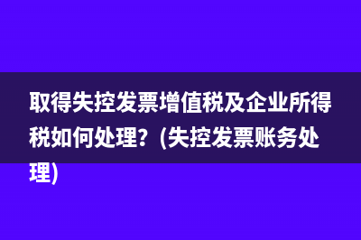 取得失控发票增值税及企业所得税如何处理？(失控发票账务处理)