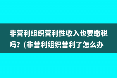 非营利组织营利性收入也要缴税吗？(非营利组织营利了怎么办)